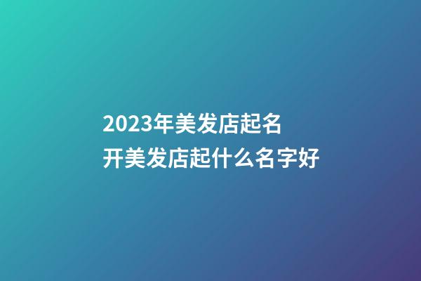 2023年美发店起名 开美发店起什么名字好-第1张-店铺起名-玄机派